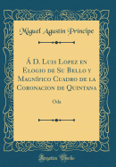  D. Luis Lopez En Elogio de Su Bello Y Magnfico Cuadro de la Coronacion de Quintana: Oda (Classic Reprint)