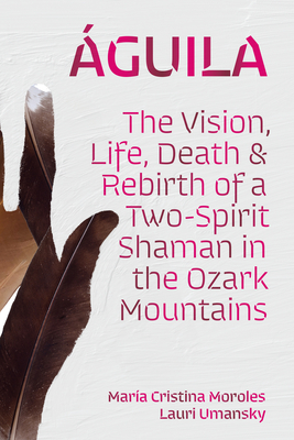 guila: The Vision, Life, Death, and Rebirth of a Two-Spirit Shaman in the Ozark Mountains - Moroles, Mara Cristina, and Umansky, Lauri