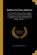 difices De Rome Moderne: Ou, Recueil Des Palais, Maisons, glises, Couvents, Et Autres Monuments Publics Et Particuliers Les Plus Remarquables De La Ville De Rome, Dessins, Mesurs Et Publis, Volume 1...