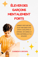 lever des garons mentalement forts: Comment crer une base solide pour guider votre enfant  dvelopper sa confiance, son courage, sa force motionnelle et sa rsilience.