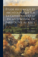 tude Historique et Archologique sur la Cathdrale et le Palais piscopal de Paris du VIe au XIIe S