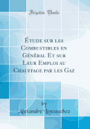 tude sur les Combustibles en Gnral Et sur Leur Emploi au Chauffage par les Gaz (Classic Reprint)