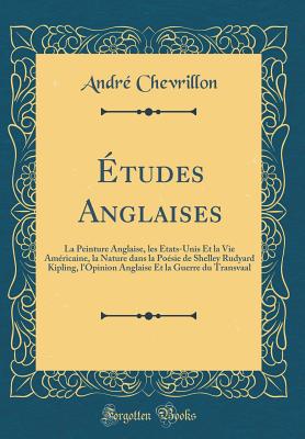 tudes Anglaises: La Peinture Anglaise, les tats-Unis Et la Vie Amricaine, la Nature dans la Posie de Shelley Rudyard Kipling, l'Opinion Anglaise Et la Guerre du Transvaal (Classic Reprint) - Chevrillon, Andr