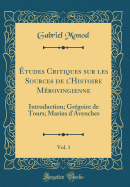 tudes Critiques Sur Les Sources de l'Histoire Mrovingienne, Vol. 1: Introduction; Grgoire de Tours; Marius d'Avenches (Classic Reprint)