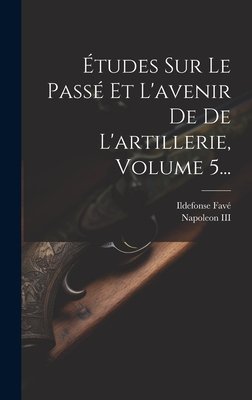 tudes Sur Le Pass Et L'avenir De De L'artillerie, Volume 5... - Napoleon III (Emperor of the French) (Creator), and Fav, Ildefonse