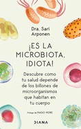 Es La Microbiota, Idiota!: Descubre C?mo Tu Salud Depende de Los Billones de Microorganismos Que Habitan En Tu Cuerpo: Descubre C?mo Tu Salud Depende de Los Billones de Microorganismos Que Habitan En Tu Cuerpo