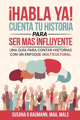 HABLA YA! Cuenta tu historia para ser ms influyente: Una gu?a para contar historias con un enfoque multicultural (Spanish Edition) - Baumann, Susana G