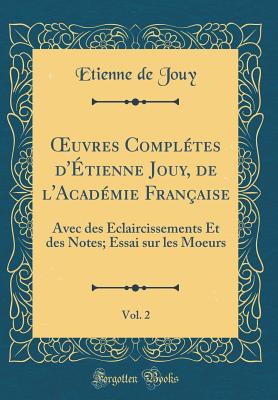 uvres Compl?tes d'?tienne Jouy, de l'Acad?mie Fran?aise, Vol. 2: Avec des ?claircissements Et des Notes; Essai sur les Moeurs (Classic Reprint) - Jouy, Etienne de