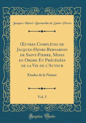 uvres Compl?tes de Jacques-Henri-Bernardin de Saint-Pierre, Mises en Ordre Et Pr?c?d?es de la Vie de l'Auteur, Vol. 5: ?tudes de la Nature (Classic Reprint) - Saint-Pierre, Jacques-Henri-Bernardin de