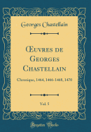 uvres de Georges Chastellain, Vol. 5: Chronique, 1464, 1466-1468, 1470 (Classic Reprint)