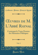 uvres de M. L'Abb? Raynal, Vol. 3: Contenant le Tome Premier des M?moires Politiques (Classic Reprint)