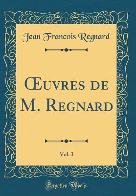 uvres de M. Regnard, Vol. 3 (Classic Reprint) - Regnard, Jean Francois