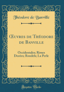 uvres de Th?odore de Banville: Occidentales; Rimes Dor?es; Rondels; La Perle (Classic Reprint)