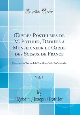 uvres Posthumes de M. Pothier, D?di?es ? Monseigneur le Garde des Sceaux de France, Vol. 3: Contenant les Trait?s de la Proc?dure Civile Et Criminelle (Classic Reprint) - Pothier, Robert Joseph