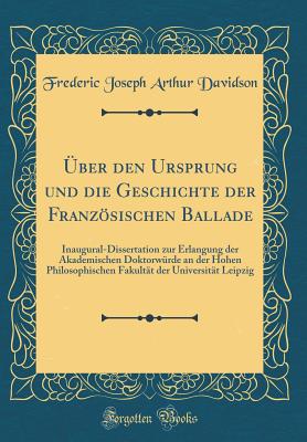 ber den Ursprung und die Geschichte der Franzsischen Ballade: Inaugural-Dissertation zur Erlangung der Akademischen Doktorwrde an der Hohen Philosophischen Fakultt der Universitt Leipzig (Classic Reprint) - Davidson, Frederic Joseph Arthur