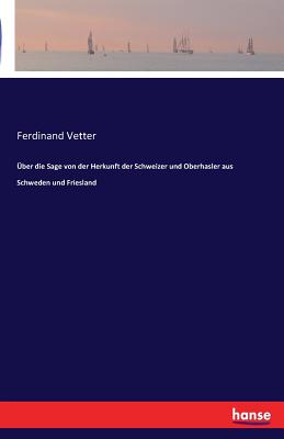 ber die Sage von der Herkunft der Schweizer und Oberhasler aus Schweden und Friesland - Vetter, Ferdinand