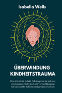 berwindung Kindheitstrauma: Eine Schritt-fr-Schritt-Anleitung, wie Sie sich von emotionalem Missbrauch und Vernachlssigung befreien und Ihr Leben zurckgewinnen knnen