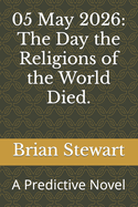 05 May 2026: The Day the Religions of the World Died.: A Predictive Novel