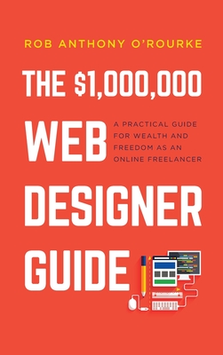 $1,000,000 Web Designer Guide: A Practical Guide for Wealth and Freedom as an Online Freelancer - O'Rourke, Rob Anthony