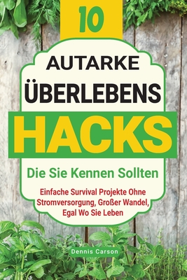 10 Autarke berlebenshacks, Die Sie Kennen Sollten: Einfache Survival Projekte Ohne Stromversorgung, Groer Wandel, Egal Wo Sie Leben - Carson, Dennis