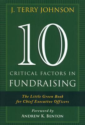 10 Critical Factors in Fundraising: The Little Green Book for Chief Executive Officers - Johnson, J Terry, and Benton, Andrew K (Foreword by)