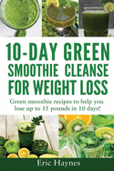 10-Day Green Smoothie Cleanse for Weight Loss: Green smoothie recipes to help you lose up to 15 pounds in 10 days (detox juice, cleanse for weight loss, vegetarian)