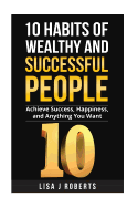 10 Habits of Wealthy and Successful People: Achieve Success, Happiness, and Anything You Want