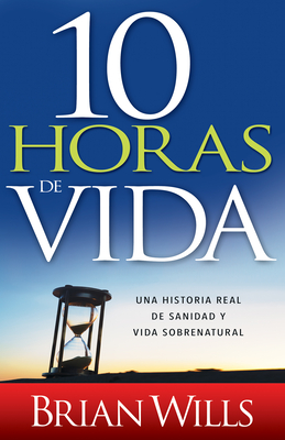 10 Horas de Sanidad: Una Historia Real de Sanidad y Vida Sobrenatural - Wills, Brian