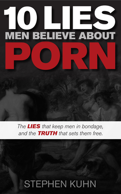 10 Lies Men Believe about Porn - Kuhn, Stephen