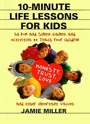 10-Minute Life Lessons for Kids: 52 Fun and Simple Games and Activities to Teach Your Child Honesty, Trust, Love, and Other Important Values - Miller, Jamie C