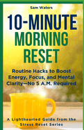 10-Minute Morning Reset: Routine Hacks to Boost Energy, Focus, and Mental Clarity - No 5 A.M. Required