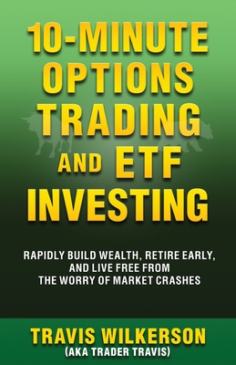 10-Minute Options Trading and ETF Investing: Rapidly Build Wealth, Retire Early, and Live Free from the Worry of Market Crashes - Wilkerson, Travis