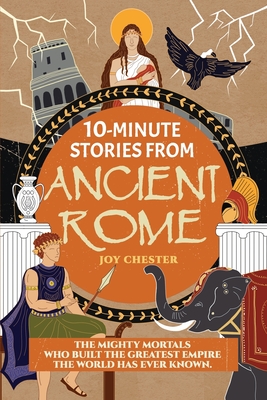 10-Minute Stories From Ancient Rome: The Mighty Mortals Who Built the Greatest Empire the World has ever known. - Chester, Joy