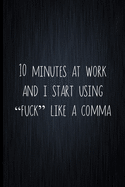 10 Minutes At Work And I Start Using "Fuck" Like A Comma: Coworker Notebook, Sarcastic Humor, Funny Gag Gift Work, Boss, Colleague, Employee, HR, Office Journal