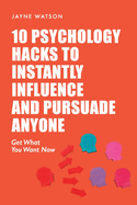 10 Psychology Hacks in Instantly Pursuade Anyone Anytime: Get What You Want Now