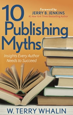 10 Publishing Myths: Insights Every Author Needs to Succeed - Whalin, W Terry