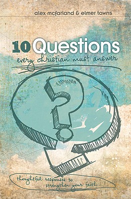 10 Questions Every Christian Must Answer: Thoughtful Responses to Strengthen Your Faith - McFarland, Alex, M..A., and Towns, Elmer L