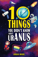10 Things You Didn't Know About Uranus: A Collection of Interesting Stories, Facts and Trivia about Mythical Creatures, Unsolved Mysteries, The Human Body, Space and Much More!