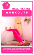 +10 Wall Pilates Workouts: Transform Your Fitness Routine with Innovative Wall Pilates Exercises Workouts to Improve Your Flexibility, Tone Your Muscles, and Relieve Stress