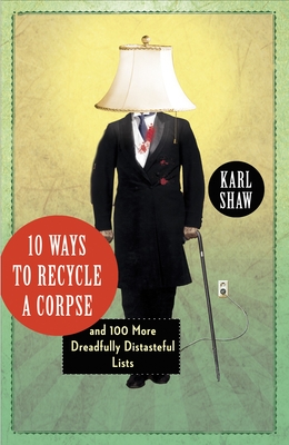 10 Ways to Recycle a Corpse: and 100 More Dreadfully Distasteful Lists - Shaw, Karl