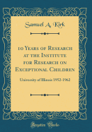 10 Years of Research at the Institute for Research on Exceptional Children: University of Illinois 1952-1962 (Classic Reprint)