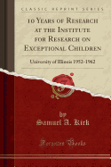 10 Years of Research at the Institute for Research on Exceptional Children: University of Illinois 1952-1962 (Classic Reprint)