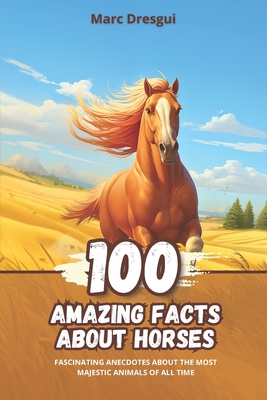 100 Amazing Facts about Horses: Fascinating Anecdotes about the Most Majestic Animals of All Time - Dresgui, Marc