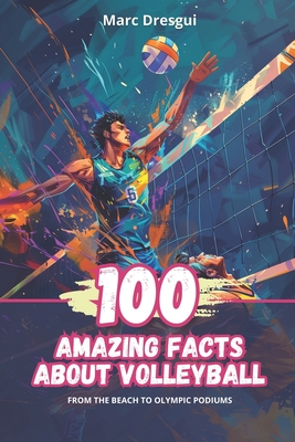 100 Amazing Facts About Volleyball: From the Beach to Olympic Podiums - Dresgui, Marc
