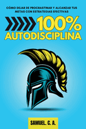 100% Autodisciplina: Cmo dejar de procrastinar, alcanzar tus metas y mejorar tu desarrollo personal con estrategias efectivas