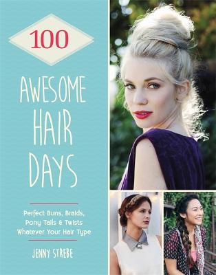 100 Awesome Hair Days: Perfect Buns, Braids, Pony Tails & Twists, Whatever Your Hair Type - Strebe, Jenny