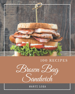 100 Brown Bag Sandwich Recipes: Unlocking Appetizing Recipes in The Best Brown Bag Sandwich Cookbook!