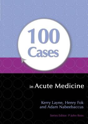 100 Cases in Acute Medicine - Layne, Kerry, and Fok, Henry, and Nabeebaccus, Adam