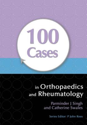 100 Cases in Orthopaedics and Rheumatology - Singh, Parminder, and Swales, Catherine