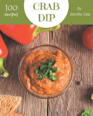 100 Crab Dip Recipes: Welcome to Crab Dip Cookbook - Diaz, Jennifer